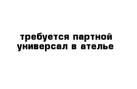 требуется партной универсал в ателье